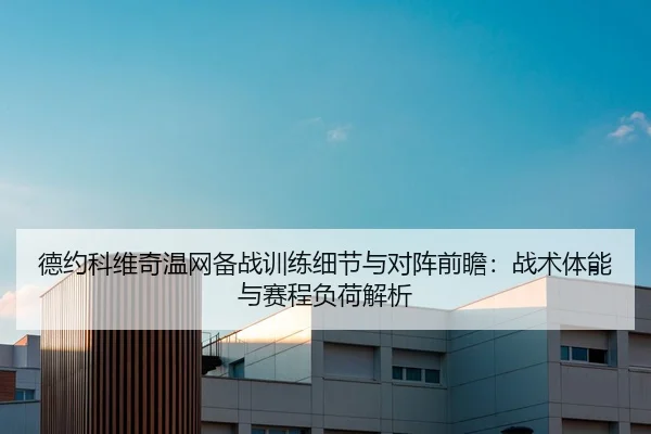 德约科维奇温网备战训练细节与对阵前瞻：战术体能与赛程负荷解析
