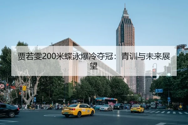 贾若雯200米蝶泳爆冷夺冠：青训与未来展望