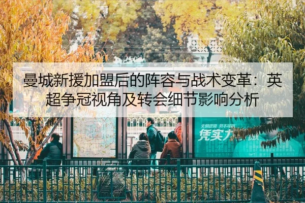 曼城新援加盟后的阵容与战术变革：英超争冠视角及转会细节影响分析
