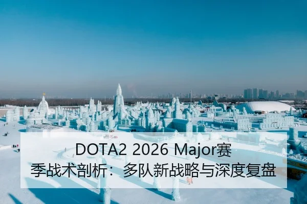 DOTA2 2026 Major赛季战术剖析：多队新战略与深度复盘