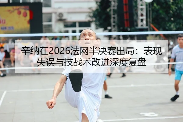 辛纳在2026法网半决赛出局：表现失误与技战术改进深度复盘