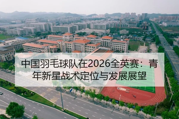 中国羽毛球队在2026全英赛：青年新星战术定位与发展展望